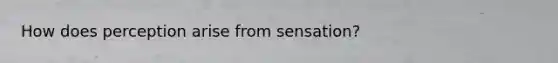 How does perception arise from sensation?