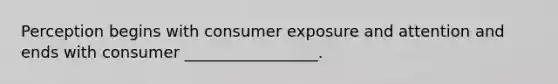 Perception begins with consumer exposure and attention and ends with consumer _________________.