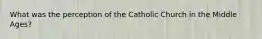 What was the perception of the Catholic Church in the Middle Ages?