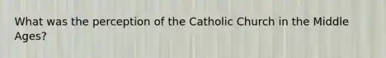 What was the perception of the Catholic Church in the Middle Ages?