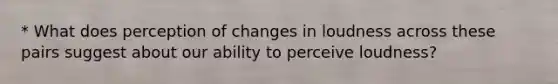 * What does perception of changes in loudness across these pairs suggest about our ability to perceive loudness?