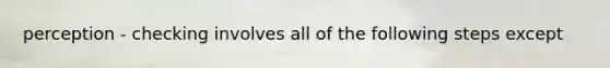 perception - checking involves all of the following steps except