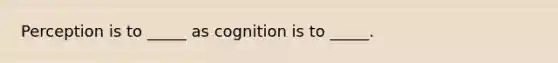 Perception is to _____ as cognition is to _____.