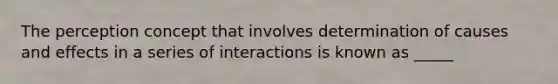 The perception concept that involves determination of causes and effects in a series of interactions is known as _____