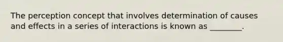 The perception concept that involves determination of causes and effects in a series of interactions is known as ________.