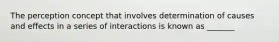 The perception concept that involves determination of causes and effects in a series of interactions is known as _______