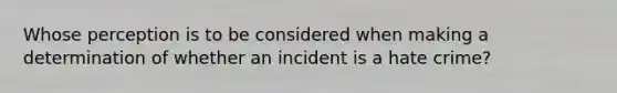 Whose perception is to be considered when making a determination of whether an incident is a hate crime?