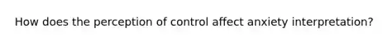 How does the perception of control affect anxiety interpretation?