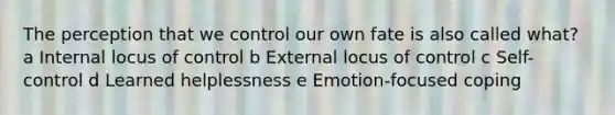 The perception that we control our own fate is also called what? a Internal locus of control b External locus of control c Self-control d Learned helplessness e Emotion-focused coping