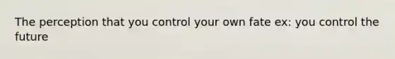 The perception that you control your own fate ex: you control the future