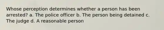 Whose perception determines whether a person has been arrested?​ a. ​The police officer b. ​The person being detained c. ​The judge d. ​A reasonable person