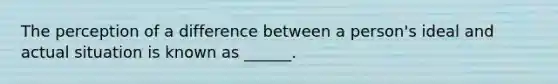 The perception of a difference between a person's ideal and actual situation is known as ______.