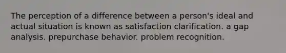 The perception of a difference between a person's ideal and actual situation is known as satisfaction clarification. a gap analysis. prepurchase behavior. problem recognition.