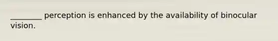 ________ perception is enhanced by the availability of binocular vision.