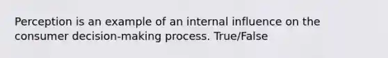 Perception is an example of an internal influence on the consumer decision-making process. True/False