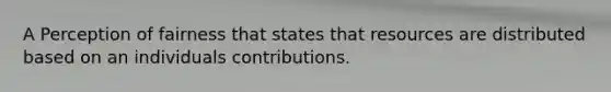 A Perception of fairness that states that resources are distributed based on an individuals contributions.