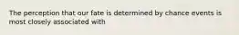 The perception that our fate is determined by chance events is most closely associated with