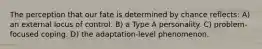The perception that our fate is determined by chance reflects: A) an external locus of control. B) a Type A personality. C) problem-focused coping. D) the adaptation-level phenomenon.