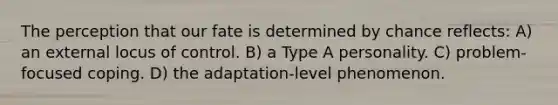 The perception that our fate is determined by chance reflects: A) an external locus of control. B) a Type A personality. C) problem-focused coping. D) the adaptation-level phenomenon.