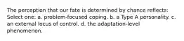 The perception that our fate is determined by chance reflects: Select one: a. problem-focused coping. b. a Type A personality. c. an external locus of control. d. the adaptation-level phenomenon.