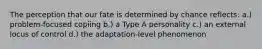 The perception that our fate is determined by chance reflects: a.) problem-focused copiing b.) a Type A personality c.) an external locus of control d.) the adaptation-level phenomenon