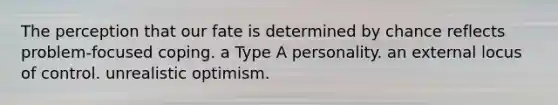 The perception that our fate is determined by chance reflects problem-focused coping. a Type A personality. an external locus of control. unrealistic optimism.