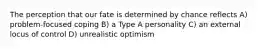 The perception that our fate is determined by chance reflects A) problem-focused coping B) a Type A personality C) an external locus of control D) unrealistic optimism