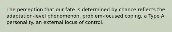 The perception that our fate is determined by chance reflects the adaptation-level phenomenon. problem-focused coping. a Type A personality. an external locus of control.