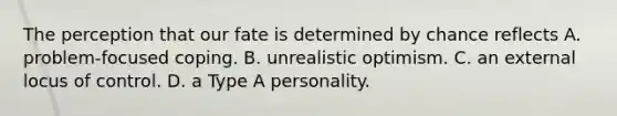 The perception that our fate is determined by chance reflects A. problem-focused coping. B. unrealistic optimism. C. an external locus of control. D. a Type A personality.