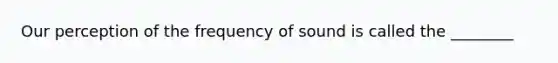 Our perception of the frequency of sound is called the ________