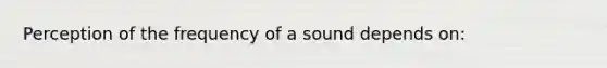 Perception of the frequency of a sound depends on: