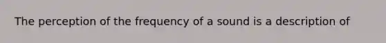 The perception of the frequency of a sound is a description of