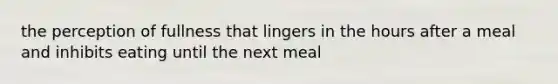 the perception of fullness that lingers in the hours after a meal and inhibits eating until the next meal