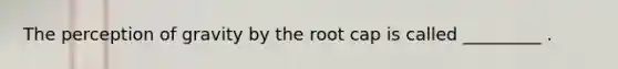 The perception of gravity by the root cap is called _________ .