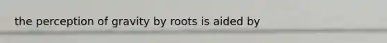 the perception of gravity by roots is aided by