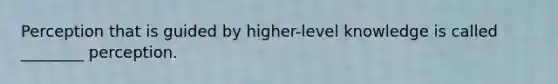 Perception that is guided by higher-level knowledge is called ________ perception.
