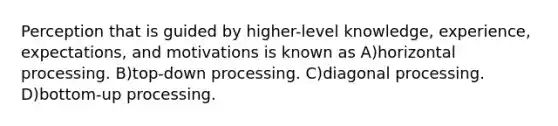 Perception that is guided by higher-level knowledge, experience, expectations, and motivations is known as A)horizontal processing. B)top-down processing. C)diagonal processing. D)bottom-up processing.