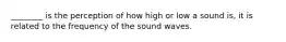 ________ is the perception of how high or low a sound is, it is related to the frequency of the sound waves.