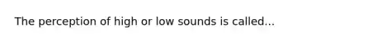 The perception of high or low sounds is called...