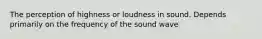 The perception of highness or loudness in sound. Depends primarily on the frequency of the sound wave