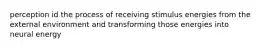 perception id the process of receiving stimulus energies from the external environment and transforming those energies into neural energy