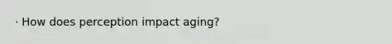 · How does perception impact aging?