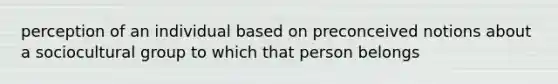 perception of an individual based on preconceived notions about a sociocultural group to which that person belongs