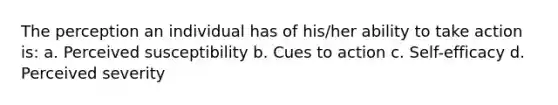 The perception an individual has of his/her ability to take action is: a. Perceived susceptibility b. Cues to action c. Self-efficacy d. Perceived severity