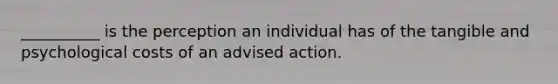 __________ is the perception an individual has of the tangible and psychological costs of an advised action.