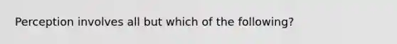 Perception involves all but which of the following?