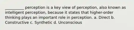 __________ perception is a key view of perception, also known as intelligent perception, because it states that higher-order thinking plays an important role in perception. a. Direct b. Constructive c. Synthetic d. Unconscious