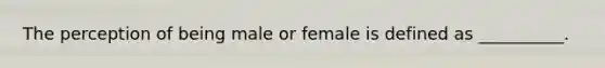 The perception of being male or female is defined as __________.