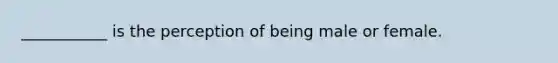 ___________ is the perception of being male or female.