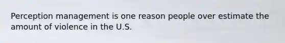 Perception management is one reason people over estimate the amount of violence in the U.S.